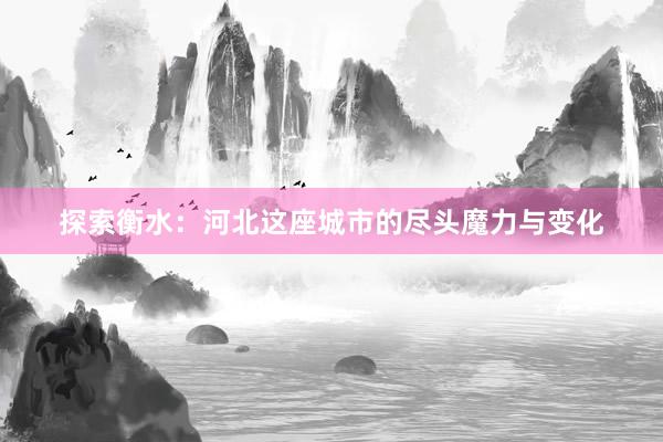 探索衡水：河北这座城市的尽头魔力与变化