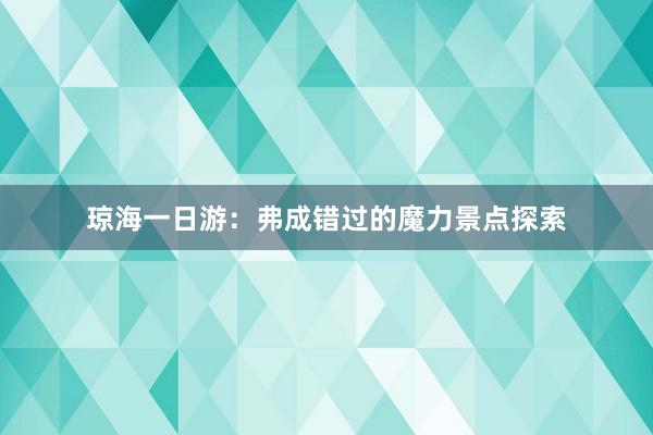 琼海一日游：弗成错过的魔力景点探索