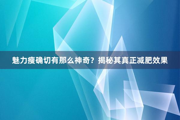 魅力瘦确切有那么神奇？揭秘其真正减肥效果