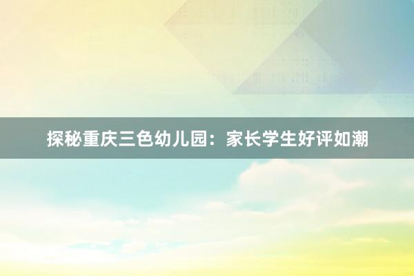 探秘重庆三色幼儿园：家长学生好评如潮
