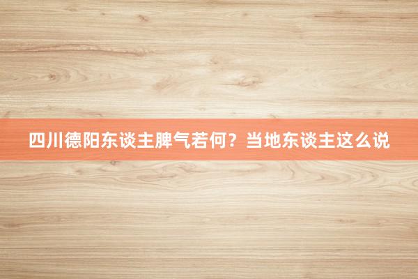 四川德阳东谈主脾气若何？当地东谈主这么说