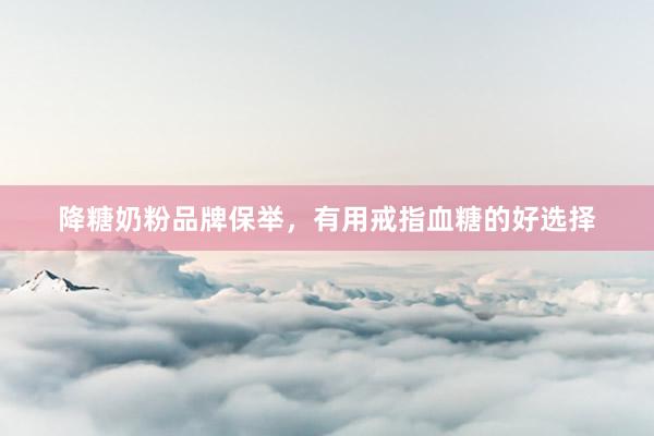 降糖奶粉品牌保举，有用戒指血糖的好选择