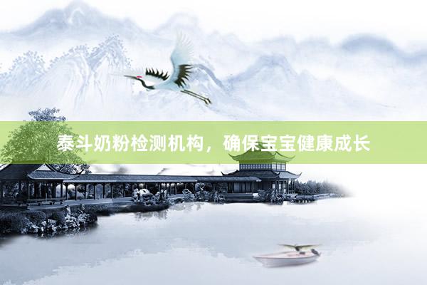 泰斗奶粉检测机构，确保宝宝健康成长