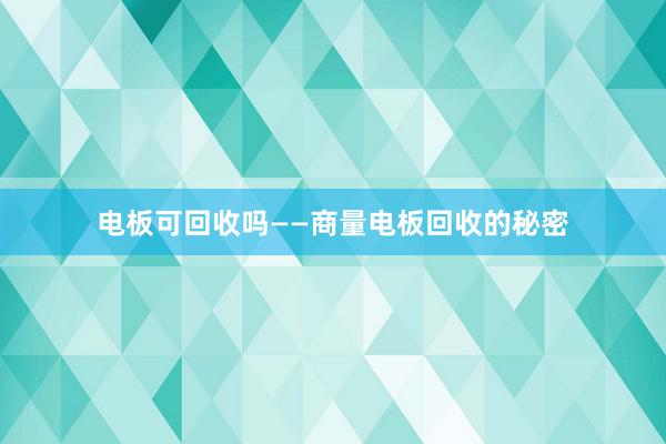 电板可回收吗——商量电板回收的秘密
