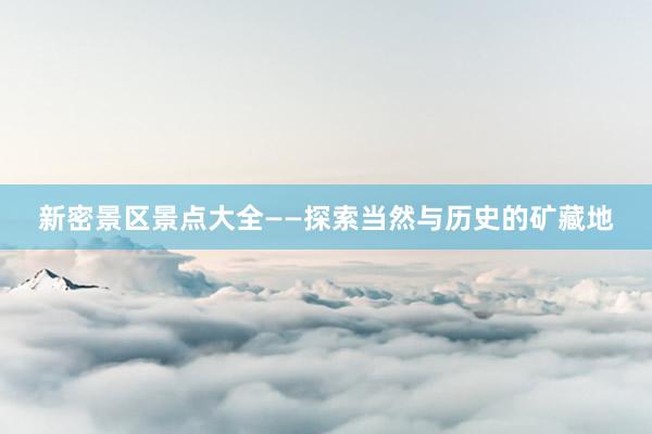 新密景区景点大全——探索当然与历史的矿藏地