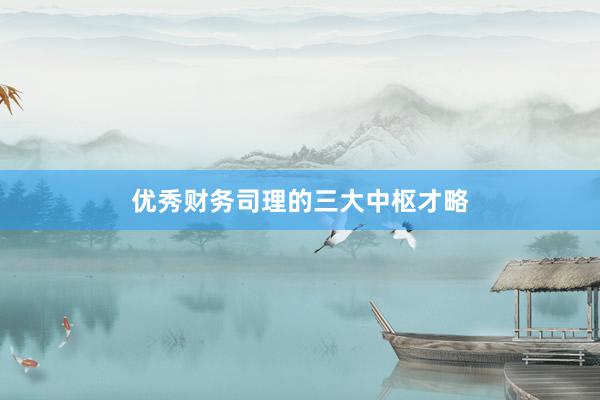 优秀财务司理的三大中枢才略