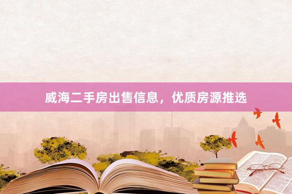 威海二手房出售信息，优质房源推选