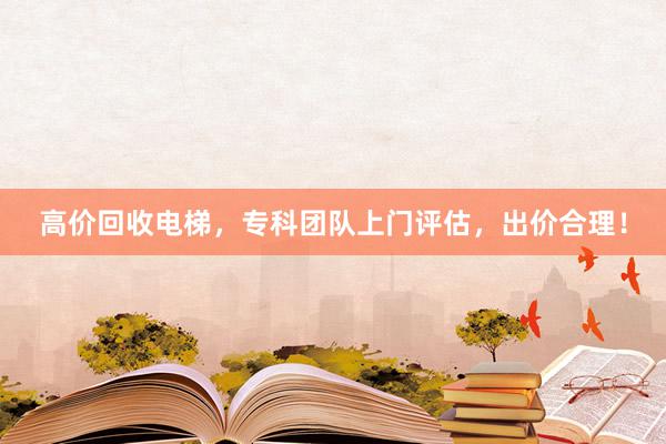 高价回收电梯，专科团队上门评估，出价合理！