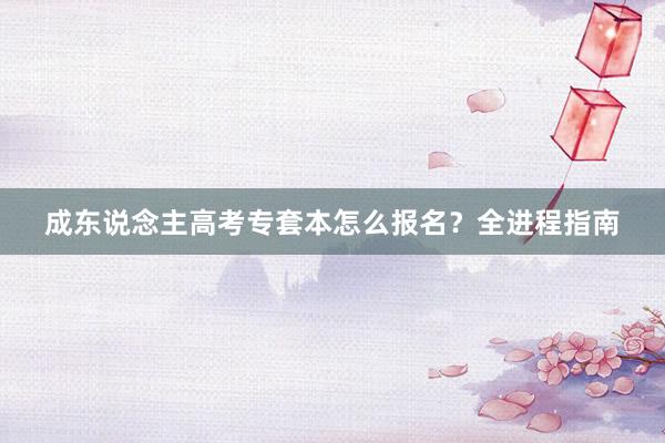 成东说念主高考专套本怎么报名？全进程指南