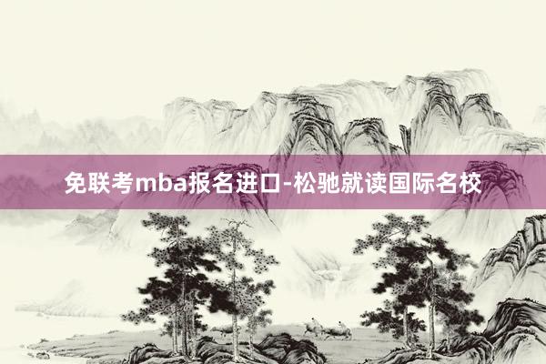 免联考mba报名进口-松驰就读国际名校