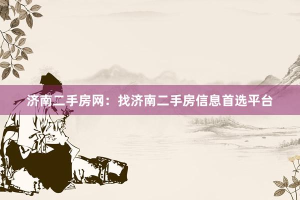 济南二手房网：找济南二手房信息首选平台