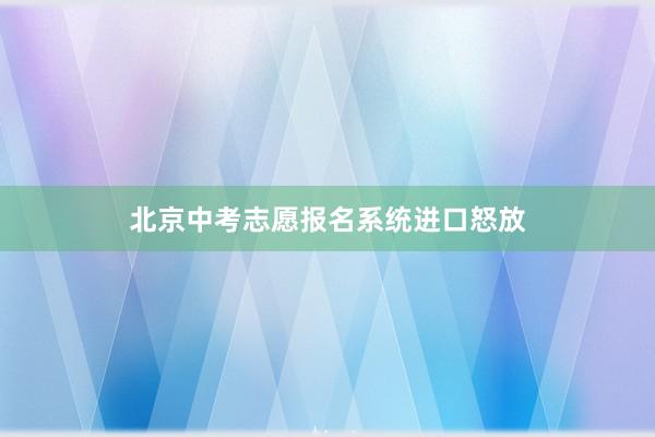北京中考志愿报名系统进口怒放