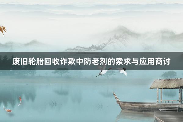 废旧轮胎回收诈欺中防老剂的索求与应用商讨